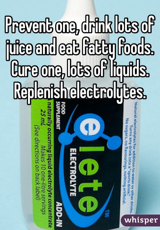 Prevent one, drink lots of juice and eat fatty foods. 
Cure one, lots of liquids. Replenish electrolytes. 