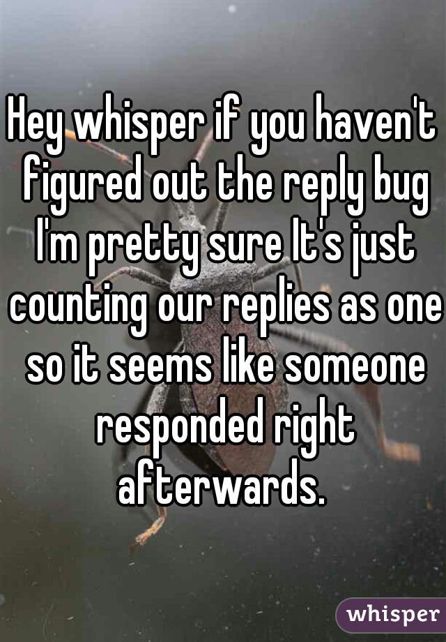 Hey whisper if you haven't figured out the reply bug I'm pretty sure It's just counting our replies as one so it seems like someone responded right afterwards. 