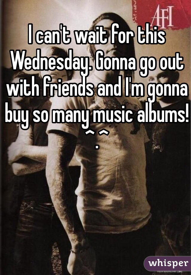 I can't wait for this Wednesday. Gonna go out with friends and I'm gonna buy so many music albums! ^.^
