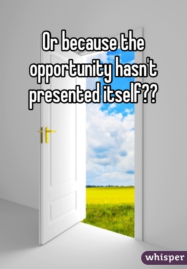 Or because the opportunity hasn't presented itself??