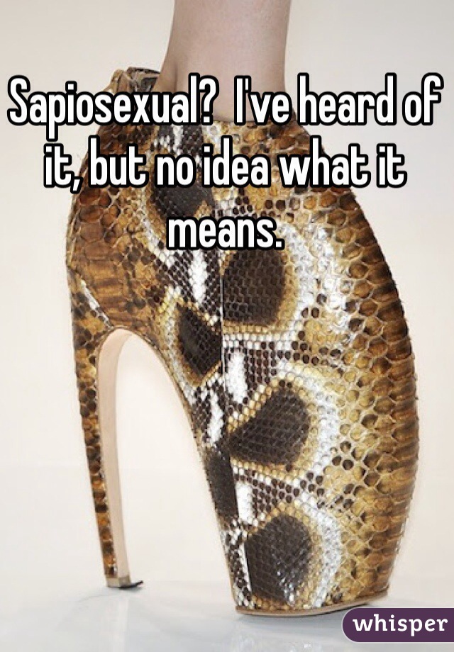 Sapiosexual?  I've heard of it, but no idea what it means.