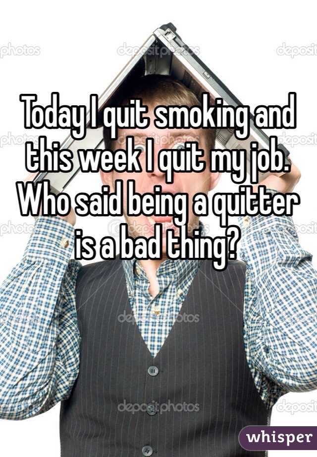 Today I quit smoking and this week I quit my job. 
Who said being a quitter is a bad thing?