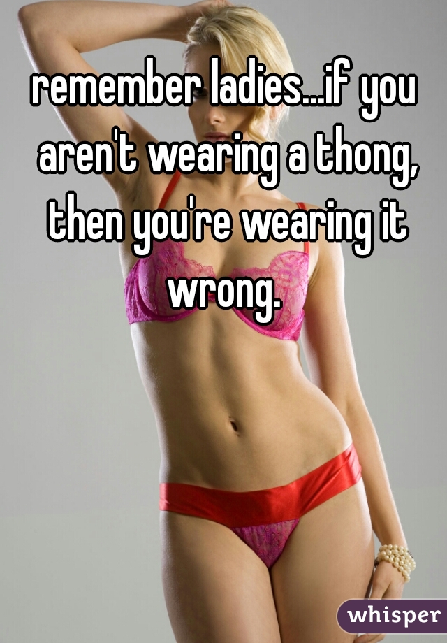 remember ladies...if you aren't wearing a thong, then you're wearing it wrong. 