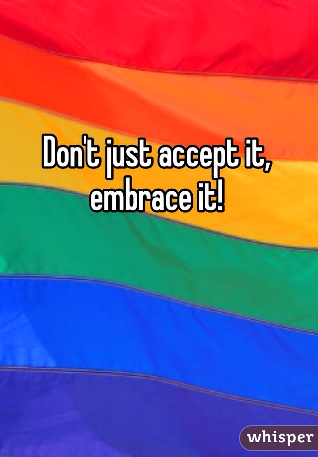 Don't just accept it, embrace it!