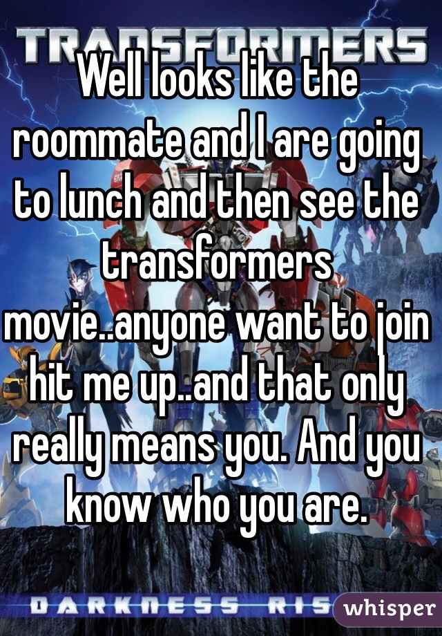 Well looks like the roommate and I are going to lunch and then see the transformers movie..anyone want to join hit me up..and that only really means you. And you know who you are. 