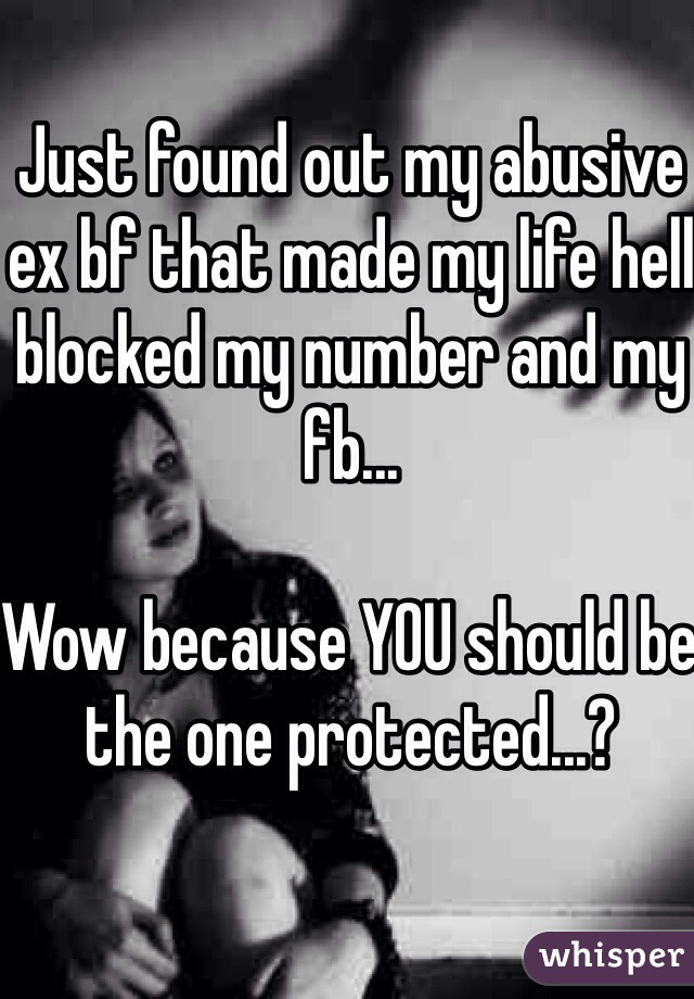 Just found out my abusive ex bf that made my life hell blocked my number and my fb...

Wow because YOU should be the one protected...? 