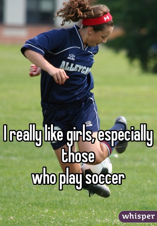 I really like girls, especially those
who play soccer