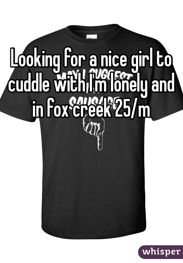 Looking for a nice girl to cuddle with I'm lonely and in fox creek 25/m