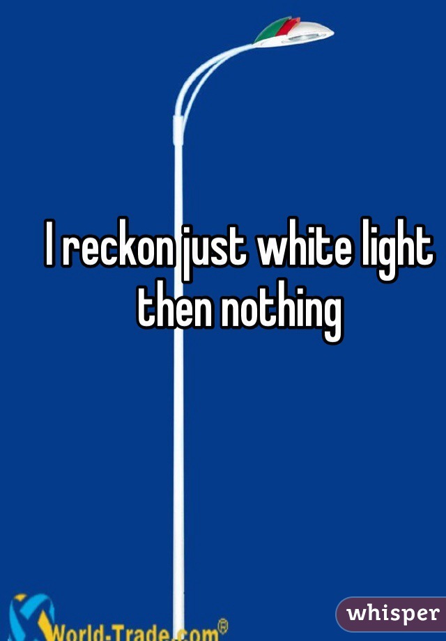 I reckon just white light then nothing