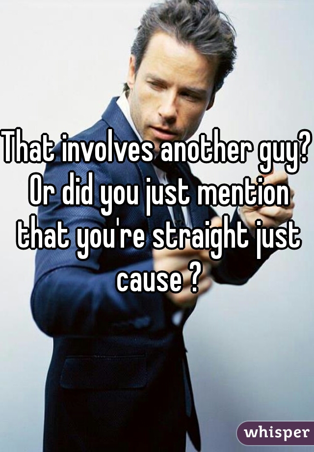 That involves another guy? Or did you just mention that you're straight just cause ?