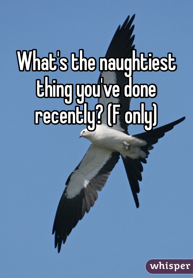 What's the naughtiest thing you've done recently? (F only)