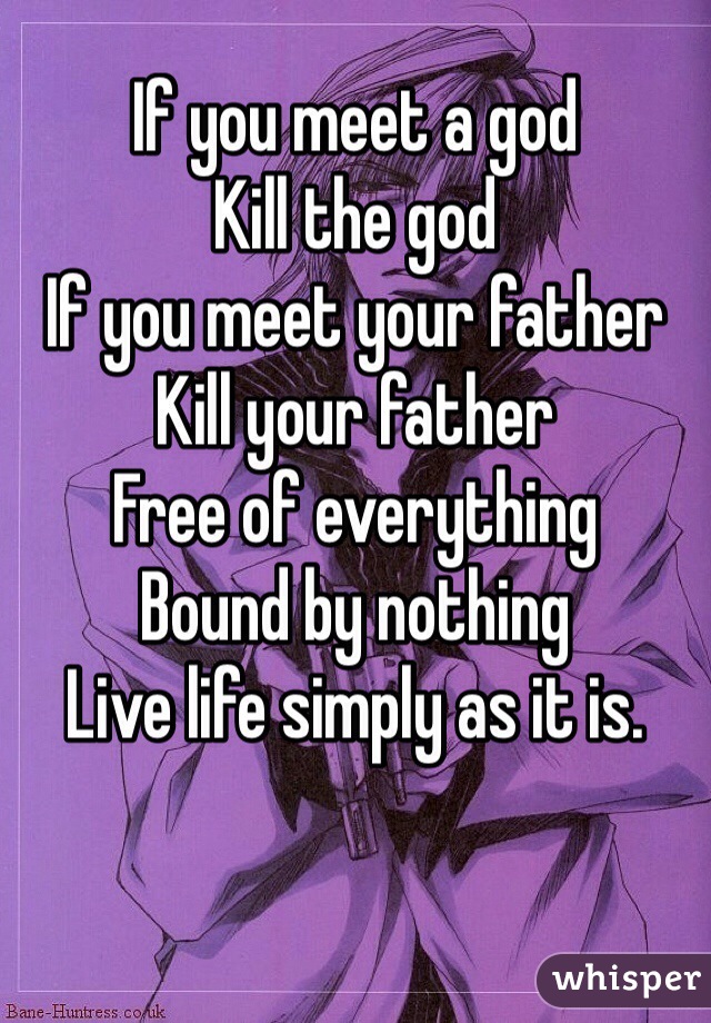 If you meet a god
Kill the god 
If you meet your father
Kill your father
Free of everything
Bound by nothing
Live life simply as it is.