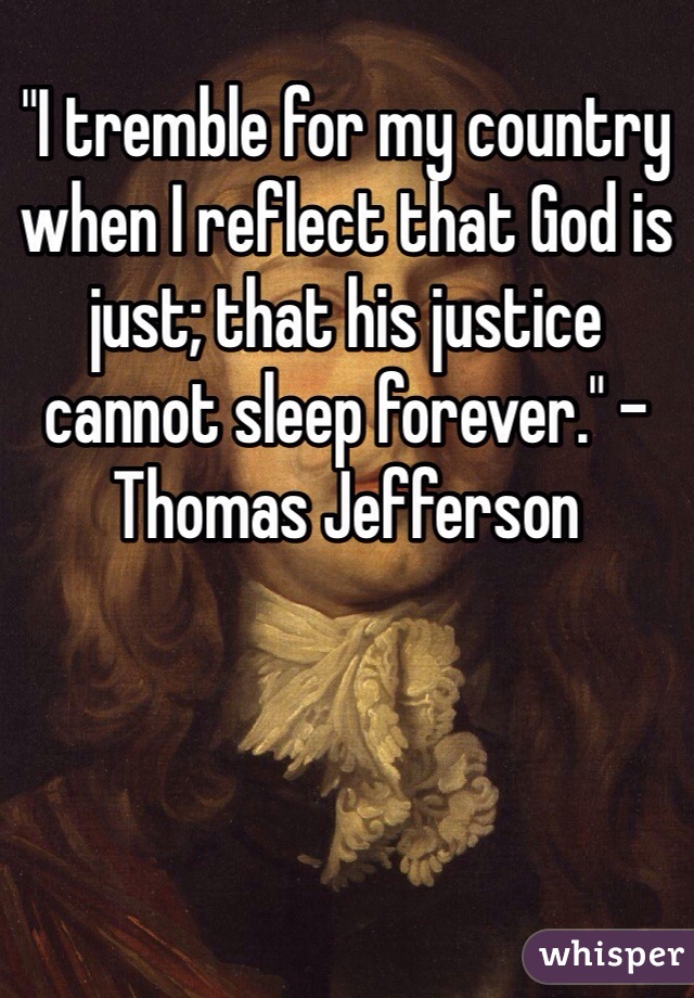 "I tremble for my country when I reflect that God is just; that his justice cannot sleep forever." - Thomas Jefferson 