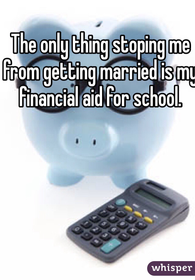 The only thing stoping me from getting married is my financial aid for school.  
