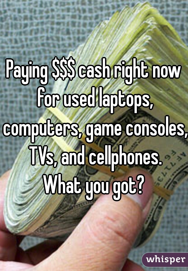 Paying $$$ cash right now for used laptops, computers, game consoles, TVs, and cellphones.
What you got?