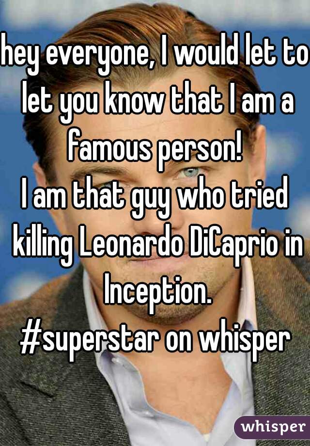 hey everyone, I would let to let you know that I am a famous person! 

I am that guy who tried killing Leonardo DiCaprio in Inception.

#superstar on whisper