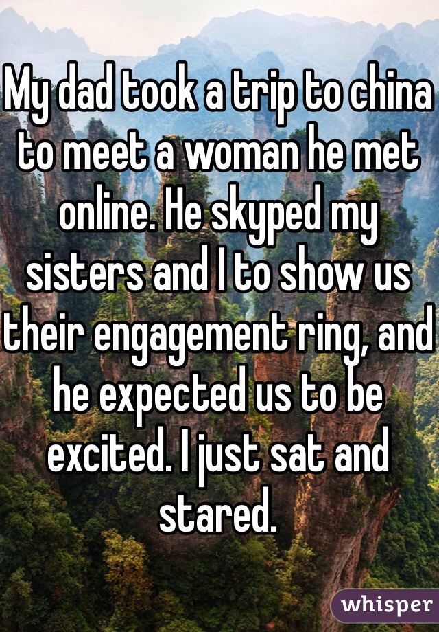 My dad took a trip to china to meet a woman he met online. He skyped my sisters and I to show us their engagement ring, and he expected us to be excited. I just sat and stared.