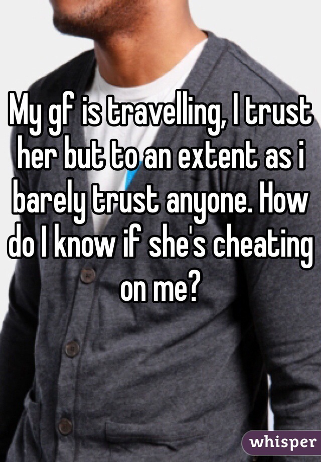 My gf is travelling, I trust her but to an extent as i barely trust anyone. How do I know if she's cheating on me?
