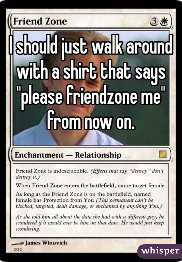 I should just walk around with a shirt that says "please friendzone me" from now on. 