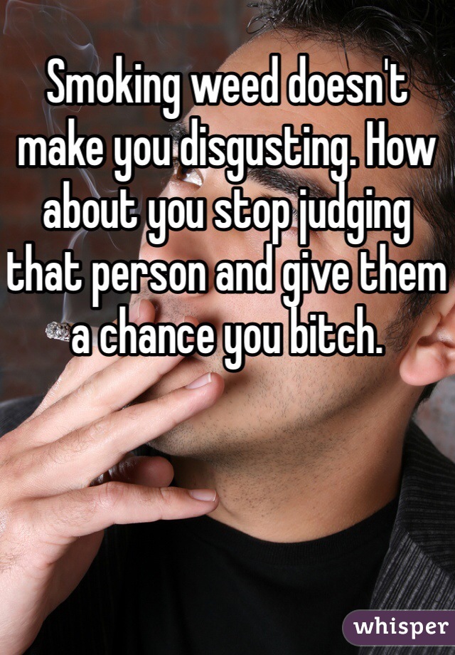 Smoking weed doesn't make you disgusting. How about you stop judging that person and give them a chance you bitch. 