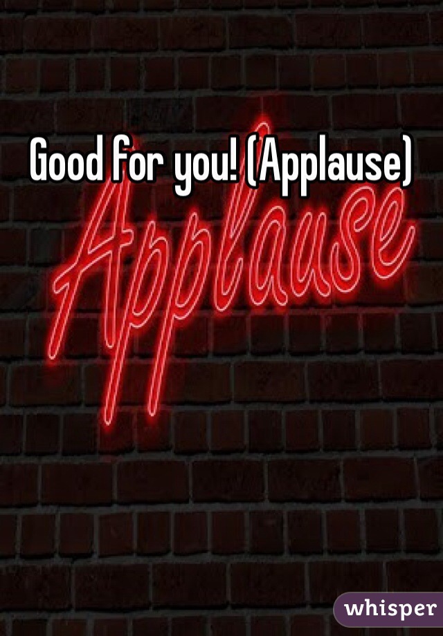 Good for you! (Applause)