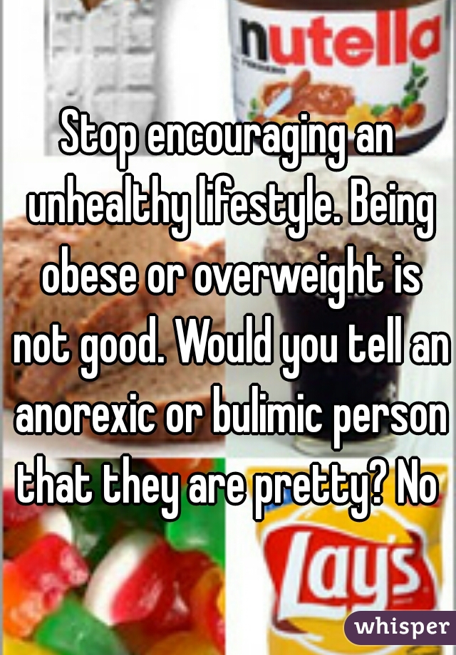 Stop encouraging an unhealthy lifestyle. Being obese or overweight is not good. Would you tell an anorexic or bulimic person that they are pretty? No 