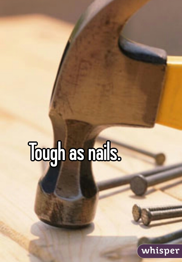 Tough as nails.