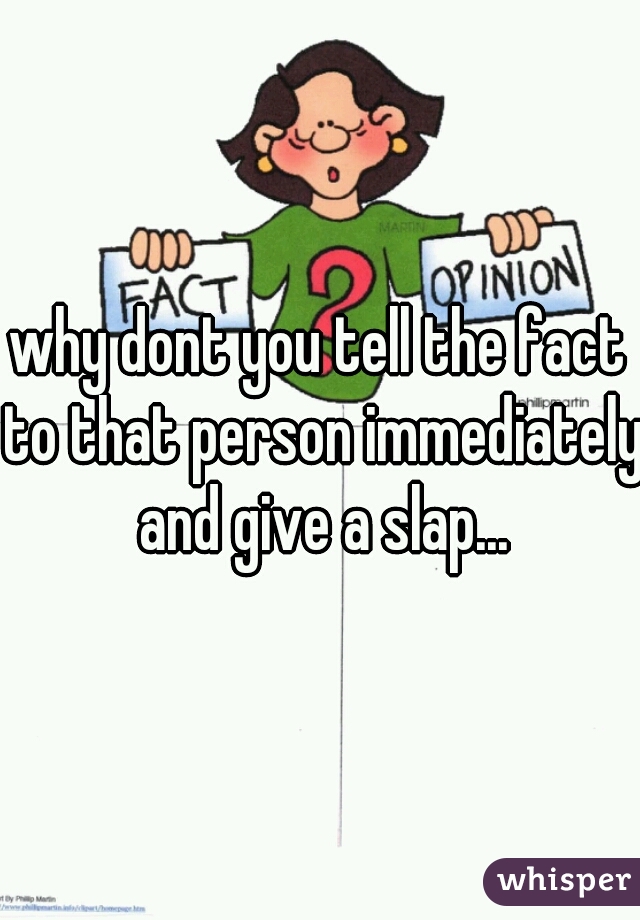 why dont you tell the fact to that person immediately and give a slap...