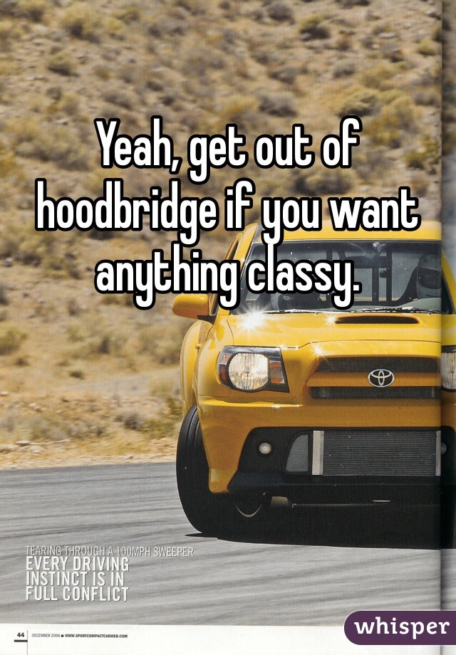 Yeah, get out of hoodbridge if you want anything classy. 