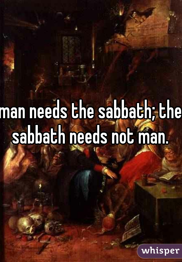 man needs the sabbath; the sabbath needs not man. 