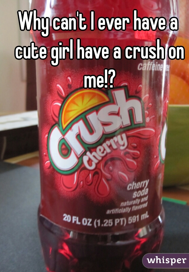 Why can't I ever have a cute girl have a crush on me!?