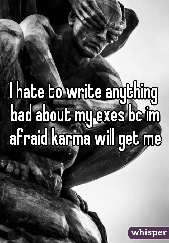 I hate to write anything bad about my exes bc im afraid karma will get me