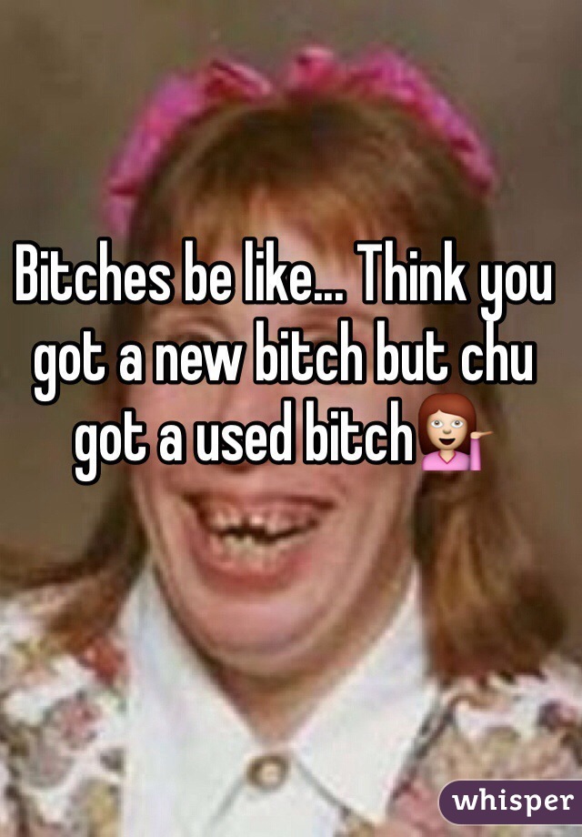 Bitches be like... Think you got a new bitch but chu got a used bitch💁