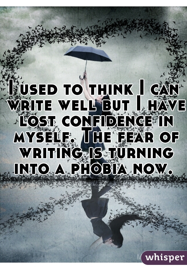 I used to think I can write well but I have lost confidence in myself. The fear of writing is turning into a phobia now. 
