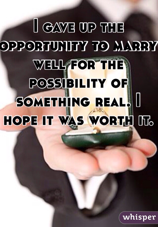 I gave up the opportunity to marry well for the possibility of something real. I hope it was worth it. 