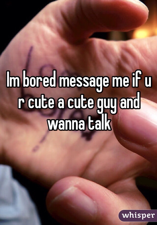 Im bored message me if u r cute a cute guy and wanna talk