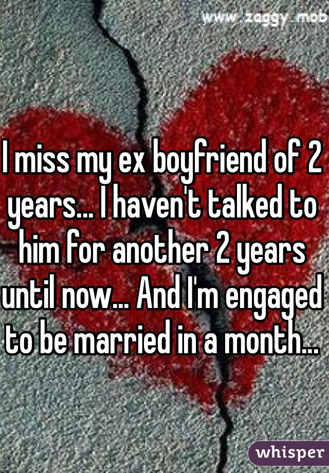 I miss my ex boyfriend of 2 years... I haven't talked to him for another 2 years until now... And I'm engaged to be married in a month...