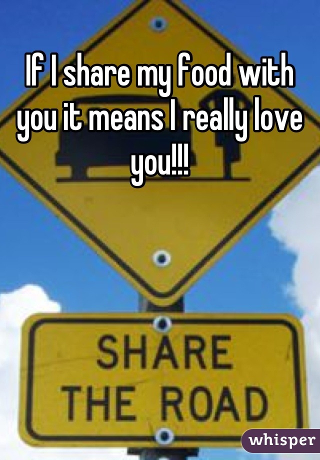 If I share my food with you it means I really love you!!!
