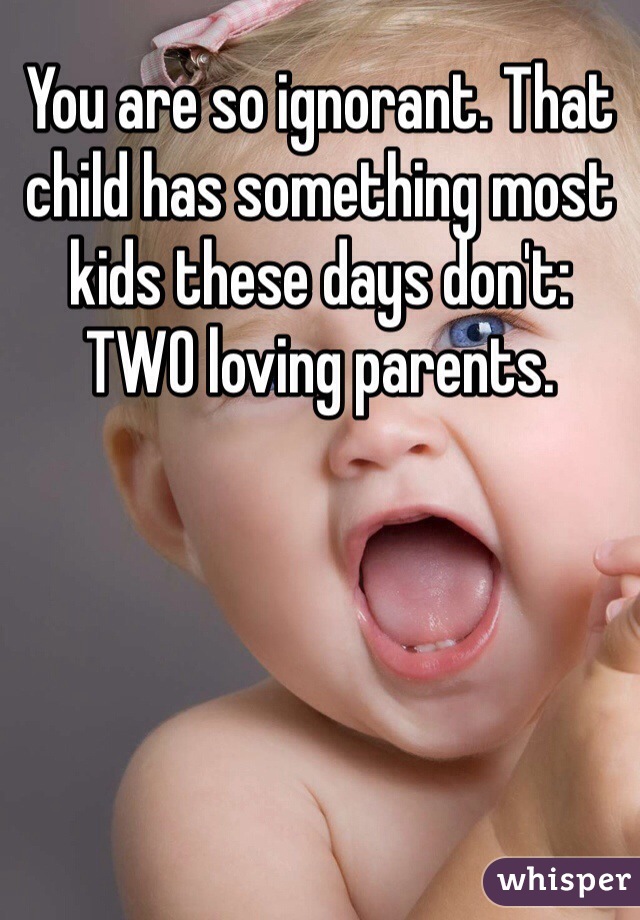 You are so ignorant. That child has something most kids these days don't: TWO loving parents.