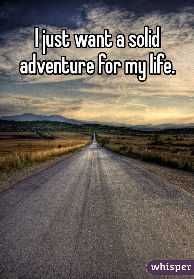 I just want a solid adventure for my life. 