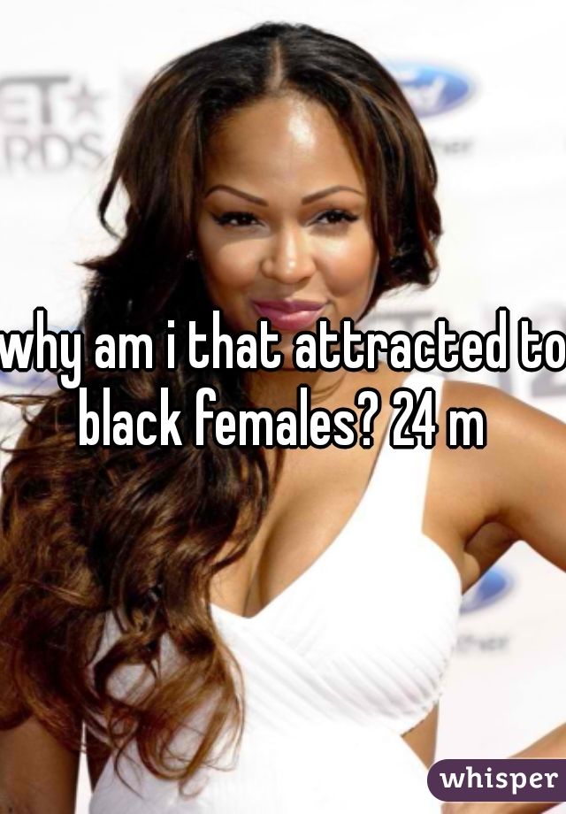 why am i that attracted to black females? 24 m 