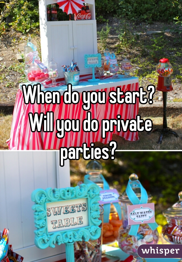 When do you start? 
Will you do private parties?  