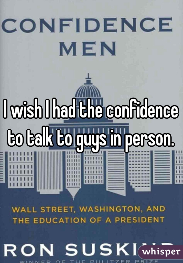 I wish I had the confidence to talk to guys in person. 