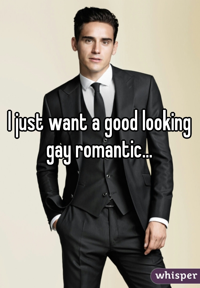 I just want a good looking gay romantic... 