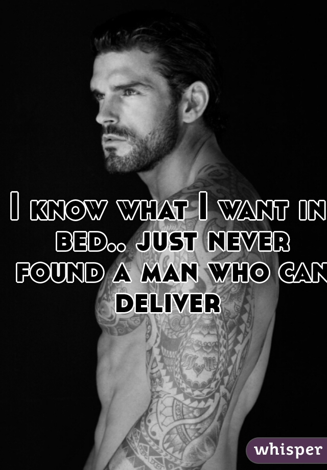 I know what I want in bed.. just never found a man who can deliver 