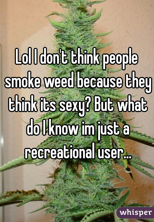 Lol I don't think people smoke weed because they think its sexy? But what do I know im just a recreational user...