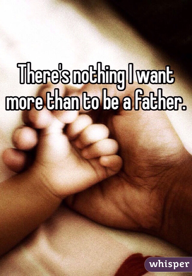 There's nothing I want more than to be a father.