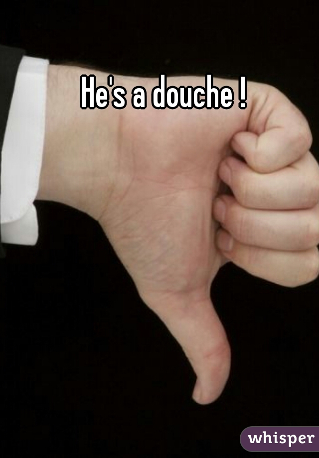 He's a douche !