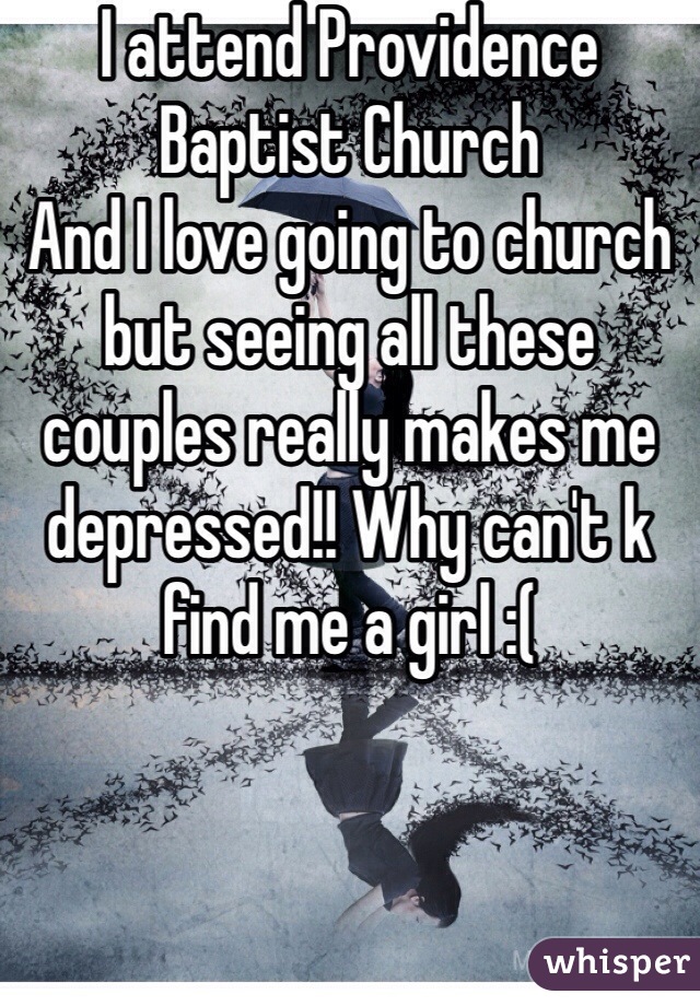 I attend Providence Baptist Church
And I love going to church but seeing all these couples really makes me depressed!! Why can't k find me a girl :(