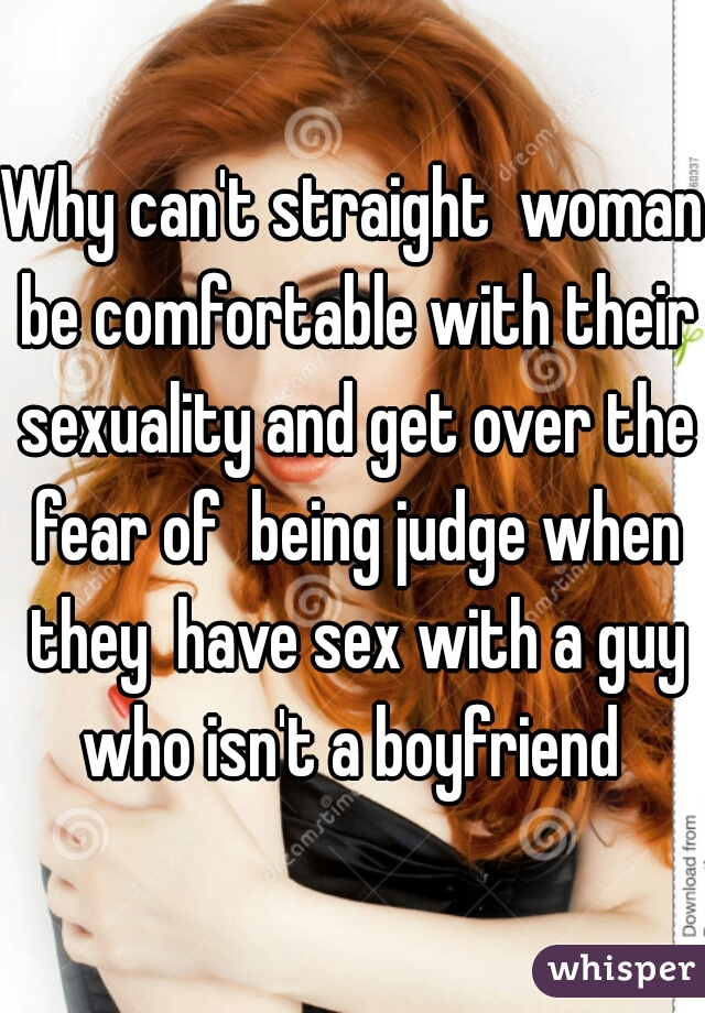 Why can't straight  woman be comfortable with their sexuality and get over the fear of  being judge when they  have sex with a guy who isn't a boyfriend 